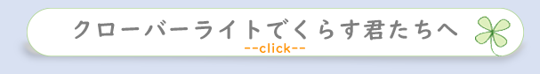 クローバーライトで暮らす君たちへ