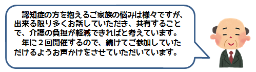 認知症の方を抱えるご家族の悩みは様々ですが、出来る限り多くお話していただき、共有することで、介護の負担が軽減できればと考えています。