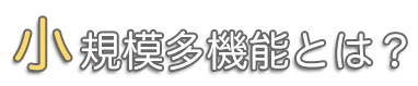 小規模多機能とは？