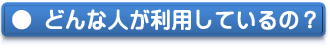 どんな人が利用しているの？