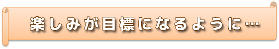 たのしみが目標になるように