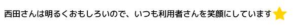 西田さんは明るくおもしろいので、いつも利用者さんを笑顔にしています