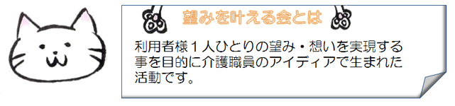 利用者様１人ひとりの望み・想いを実現する事を目的に介護職員のアイディアで生まれた活動です